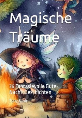 Magische Träume - 36 fantasievolle Kurzgeschichten für eine schöne Zeit mit der Familie von Buchautor Tony Marc Siede: 36 Fantasievolle Gute-Nacht-Geschichten