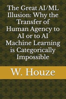 The Great AI/ML Illusion: Why the Transfer of Human Agency to AI or to AI Machine Learning is Categorically Impossible