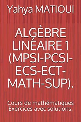 ALGÈBRE LINÉAIRE 1 (MPSI-PCSI-ECS-ECT-MATH-SUP).: Cours de mathématiques Exercices avec solutions.