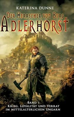Der Herrscher von Burg Adlerhorst: Krieg, Loyalität und Verrat im mittelalterlichen Ungarn – Band 1
