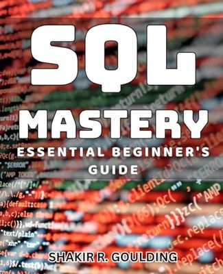 SQL Mastery: Essential Beginner's Guide: Unlock the Power of SQL with This Comprehensive Beginner's Manual
