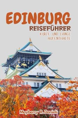 EDINBURGH REISEFÜHRER KURZE UND LANGE AUFENTHALTE: Ultimative Kultur hinter den Burgen und historischen Architekturen Schottlands mit Karte und Reiserouten