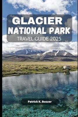 GLACIER NATIONAL PARK TRAVEL GUIDE 2025: Unlock the Secrets of Nature's Majestic Playground