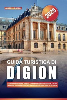 GUIDA TURISTICA DI DIGION 2025: Esplora monumenti storici, cantine di livello mondiale, cucina gourmet e consigli utili per un'indimenticabile fuga in Francia