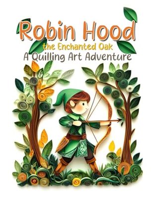 Robin Hood and the Enchanted Oak A Quilling Art Adventure: A Classic Tale of Magic and Treasure in Sherwood Forest, Illustrated with Beautiful Paper Quilling Art