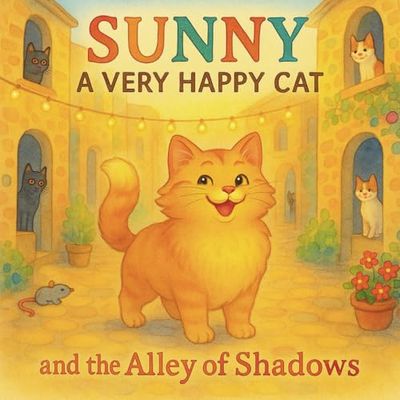 Sunny a very happy cat and the alley of shadows: A story about spreading joy where it's needed most and finding light in the darkest of places