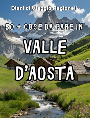 50+ Cose da Fare in Valle D'Aosta: Esplora la Valle d'Aosta: 50+ Attività Indimenticabili per il Tuo Viaggio Perfetto