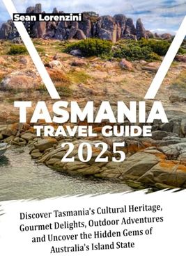 TASMANIA TRAVEL GUIDE 2025: Discover Tasmania's Cultural Heritage, Gourmet Delights, Outdoor Adventures AND Uncover the Hidden Gems of Australia's Island State