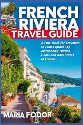 French Riviera Travel Guide: A Fast Track for Travelers to Plan Explore Top Attractions, Hidden Gems and Adventures in France