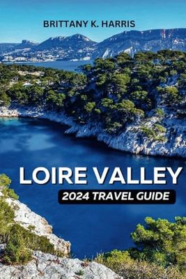 LOIRE VALLEY TRAVEL GUIDE 2024: Embark on an Enchanting Odyssey Through History and Elegance: Your Definitive Loire Valley Travel Guide for 2024 Unveiling Hidden Gems, Captivating Tales, and Unf