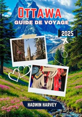 OTTAWA GUIDE DE VOYAGE 2025: Bienvenue à Ottawa – la capitale dynamique du Canada ! Explorez des monuments emblématiques, des voies navigables ... savourez les saveurs locales et découvrez