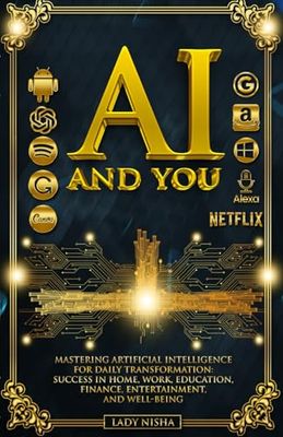 AI AND YOU - MASTERING ARTIFICIAL INTELLIGENCE FOR DAILY TRANSFORMATION: SUCCESS IN HOME, WORK, EDUCATION, FINANCE, ENTERTAINMENT, AND WELL-BEING.
