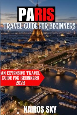 Paris Travel Guide for Beginners: An Extensive Travel Guide for Beginners 2023