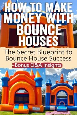 How to Make Money with Bounce Houses: Discover Proven Strategies to Start, Grow, and Profit from Your Own Bounce House Business – From Market Insights ... You Need to Succeed in this Booming Industry!