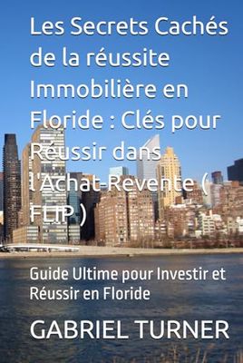 Les Secrets Cachés de la réussite Immobilière en Floride : Clés pour Réussir dans l'Achat-Revente ( FLIP ): Guide Ultime pour Investir et Réussir en Floride