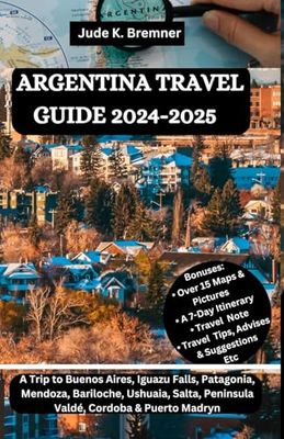 ARGENTINA TRAVEL GUIDE 2024-2025: A Trip to Buenos Aires, Iguazu Falls, Patagonia, Mendoza, Bariloche, Ushuaia, Salta, Peninsula Valdé, Cordoba & Puerto Madryn