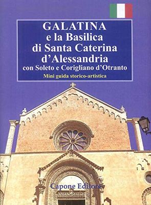 Galatina e la Basilica di Santa Caterina d'Alessandria. Con Soleto e Corigliano d’Otranto. Mini guida storico-artistica