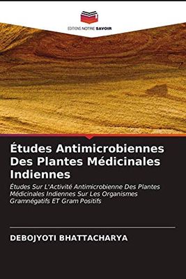 Études Antimicrobiennes Des Plantes Médicinales Indiennes: Études Sur L'Activité Antimicrobienne Des Plantes Médicinales Indiennes Sur Les Organismes Gramnégatifs ET Gram Positifs