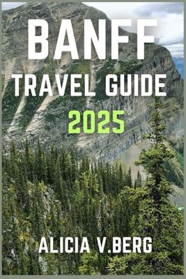 BANFF TRAVEL GUIDE 2025: Uncover Majestic Peaks, Crystal Lakes, and Unforgettable Trails