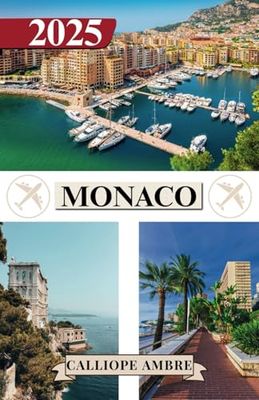 MONACO REISEFÜHRER 2025: Wichtige Reisetipps zu Transportmitteln, sehenswerten Reisezielen, einzigartigen Aktivitäten, Unterkunftsmöglichkeiten und ... für eine unvergessliche Reise durch Monaco