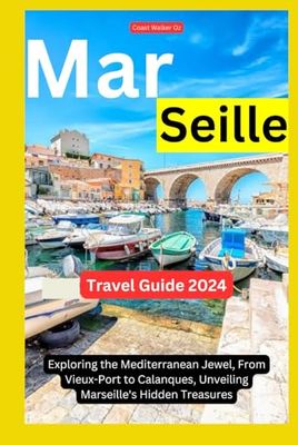 Marseille Travel Guide 2024: Exploring the Mediterranean Jewel, From Vieux-Port to Calanques, Unveiling Marseille's Hidden Treasures