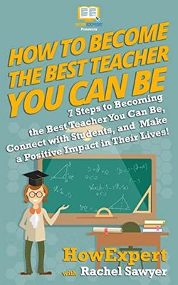 How To Become The Best Teacher You Can Be: 7 Steps to Becoming the Best Teacher You Can Be, Connect with Students, and Make a Positive Impact in Their Lives!