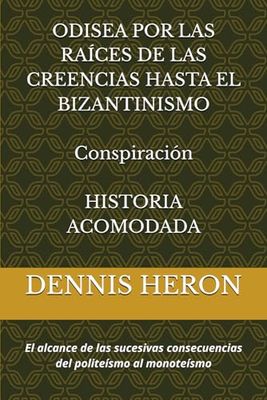 ODISEA POR LAS RAÍCES DE LAS CREENCIAS HASTA EL BIZANTINISMO Conspiración HISTORIA ACOMODADA: El alcance de las sucesivas consecuencias del politeísmo al monoteísmo (HISTORIA DESVANECIDA)