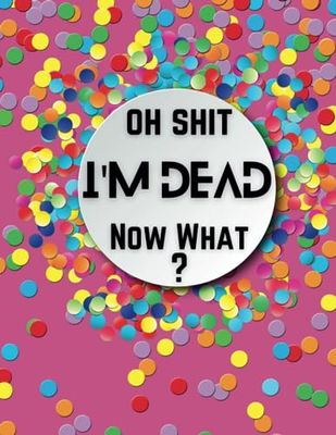 Oh Shit I’M DEAD, NOW WHAT?: end-of-life planner that includes crucial details about my business affairs,Information,Hobbies & Interests,Important Documentation,Pet Information,...