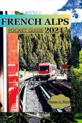 French Alps Pocket Guide 2024: Top Things To Do, Best Places To Go, And Where To Eat, Photos, Maps, Safety Hacks and Fun Tips