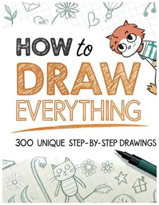 How To Draw Everything: 300 Simple to Challenging Step By Step Drawings For Kids, Teens, and even Adults