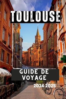 TOULOUSE GUIDE DE VOYAGE 2024-2025: Une ville qui captivera votre cœur: Une ville qui captivera votre coeur