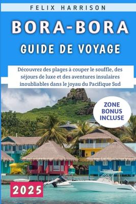 Bora-Bora Guide De Voyage 2025: Découvrez des plages à couper le souffle, des séjours de luxe et des aventures insulaires inoubliables dans le joyau du Pacifique Sud