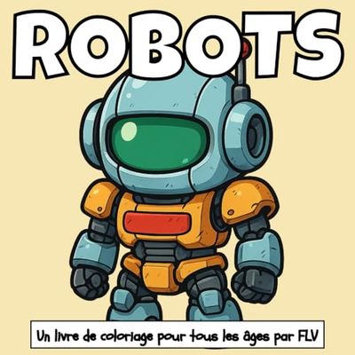 ROBOTS: Un livre de coloriage pour tout âge: détente, soulagement du stress et créativité — idéal pour la pleine conscience avec de grandes pages et illustrations FLV