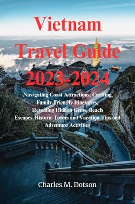 Vietnam Travel Guide 2023-2024: Navigating Coast Attractions, Crafting Family-Friendly Itineraries, Revealing Hidden Gems, Beach Escapes,Historic Towns and Vacation Tips and Adventure Activities