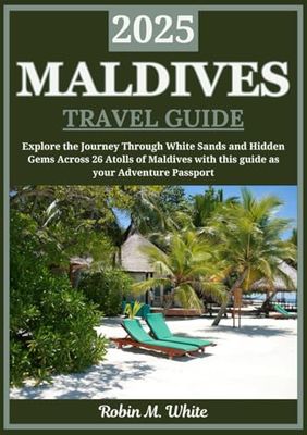 MALDIVES TRAVEL GUIDE 2025: Explore the Maldives: A Journey Through White Sands, Turquoise Waters, and Hidden Gems Across 26 Atolls