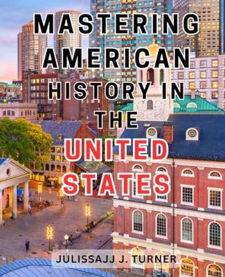 Mastering American History In The United States: Uncover the Secrets of American History: Your Comprehensive Guide to Understanding the United States