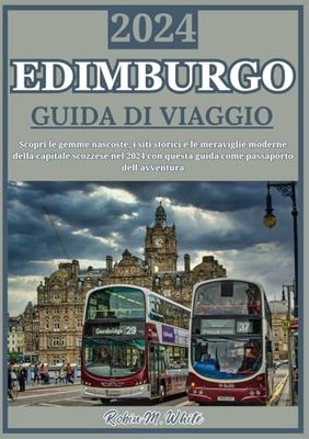 EDIMBURGO GUIDA DI VIAGGIO 2024: Scopri Edimburgo: tesori nascosti, siti storici e meraviglie moderne nel 2024 (Le ultime guide turistiche e di viaggio di Robin M. White)
