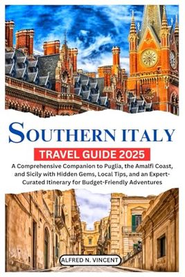 Southern Italy Travel Guide 2025: A Comprehensive Companion to Puglia, the Amalfi Coast, and Sicily with Hidden Gems, Local Tips, and an Expert-Curated Itinerary for Budget-Friendly Adventures