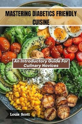 MASTERING DIABETES-FRIENDLY CUISINE: An Introductory Guide For Culinary Novices