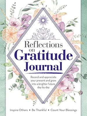 Reflections on Gratitude Journal: Record and Appreciate Your Present and Grow Into a Brighter Future Day by Day