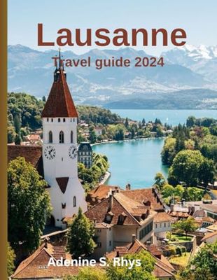 Lausanne travel guide 2024: Explore the heart of the swiss rivera: Your Ultimate Guide to Hidden Gems, Cultural Highlights, Scenic Adventures, and Insider Tips for Every Traveler