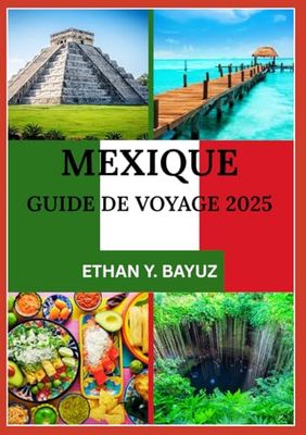 MEXIQUE GUIDE DE VOYAGE 2025: De la planification à l'exploration : votre compagnon pour la culture, la cuisine, les monuments et au-delà