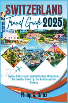 Switzerland Travel Guide 2025: Explore Switzerland's Best Destinations, Hidden Gems, and Essential Travel Tips for an Unforgettable Journey (Phil's Essential Travel Guides)