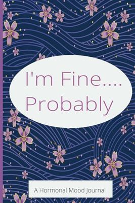 I'm Fine.... Probably: A Hormonal Mood Journal
