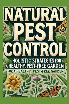 Natural Pest Control: Proven Organic Methods for Sustainable Gardening, Maximizing Yields, and Eliminating Pests in Your Home and Garden
