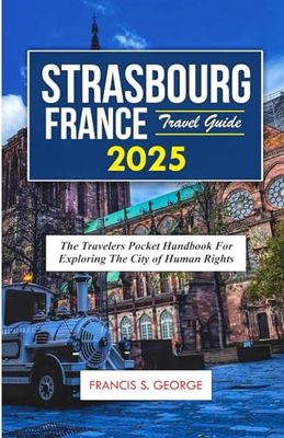 STRASBOURG FRANCE TRAVEL GUIDE 2025: The Travelers Pocket Handbook for Exploring the City of Human Rights (The Travelogue Collection)