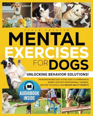 MENTAL EXERCISES FOR DOGS: Unlocking Behavior Solutions! From Misunderstood Active Dogs to Harmonious Bonds: Dive into Professional Training, Master the Basics, and Unlock the Secrets of Agility