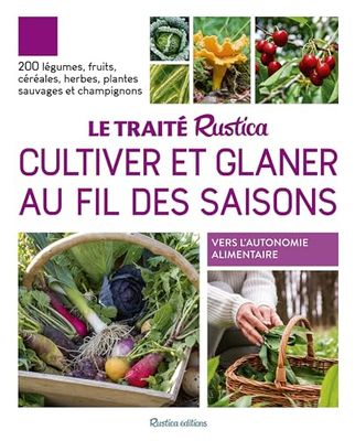Le traité Rustica cultiver et glaner au fil des saisons: 200 légumes, fruits, céréales, plantes sauvages et champignons