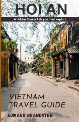 VIETNAM TRAVEL GUIDE 2024 - HOI AN: A complete vacation travel guide for one, couples and family featuring essential tips, culture, history, attractions, cuisine must see sites.