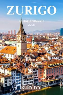 ZURIGO GUIDA DI VIAGGIO 2025: Un viaggio attraverso il fascino senza tempo, la bellezza alpina e la raffinatezza urbana
